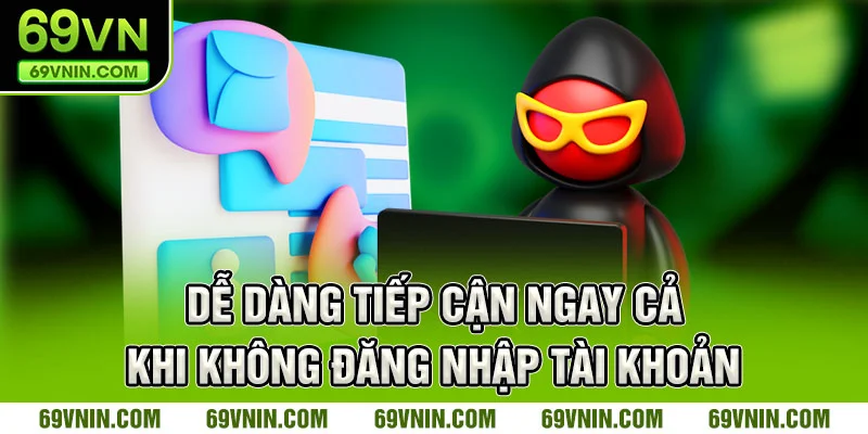 Dễ dàng tiếp cận ngay cả khi không đăng nhập tài khoản